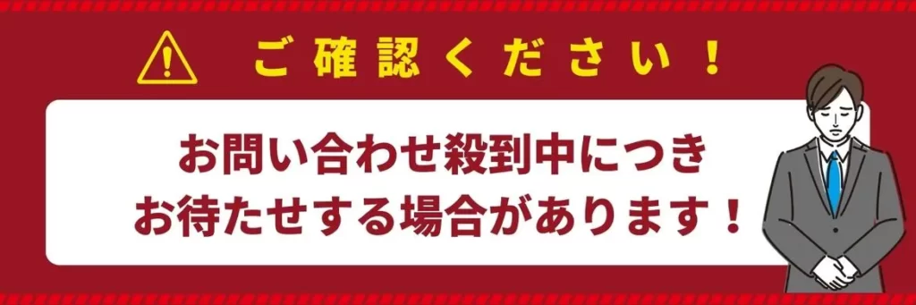 お問い合わせ殺到につきお待たせする可能性があります